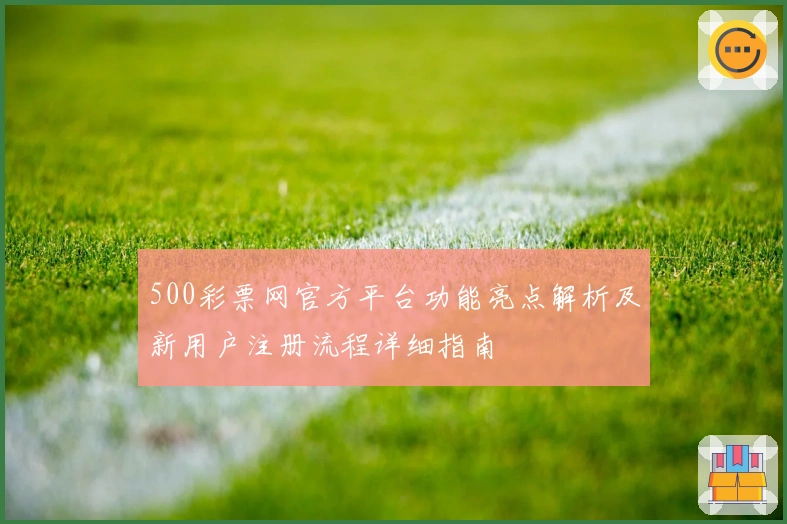 500彩票网官方平台功能亮点解析及新用户注册流程详细指南