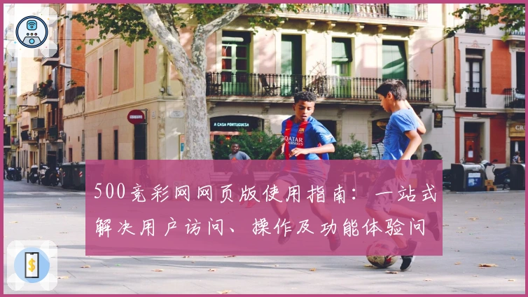 500竞彩网网页版使用指南：一站式解决用户访问、操作及功能体验问题
