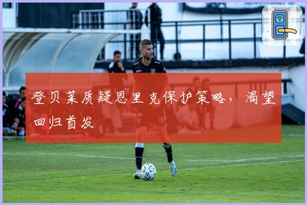 登贝莱质疑恩里克保护策略，渴望回归首发