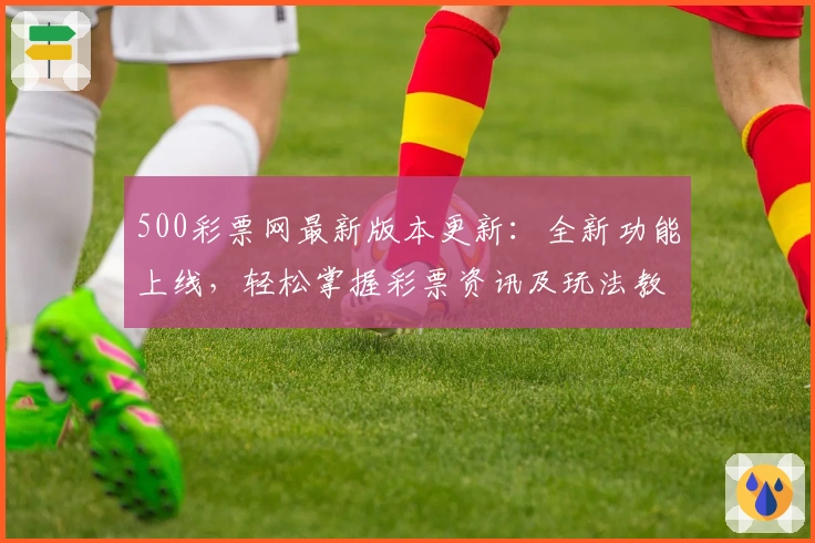 500彩票网最新版本更新：全新功能上线，轻松掌握彩票资讯及玩法教程
