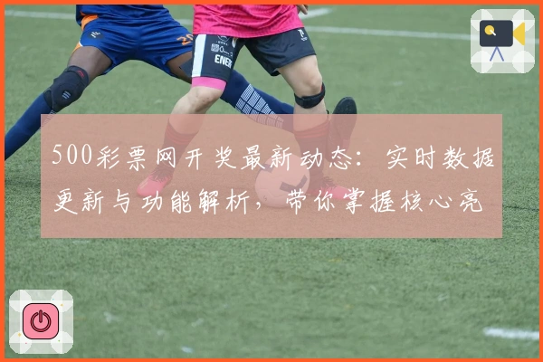 500彩票网开奖最新动态：实时数据更新与功能解析，带你掌握核心亮点