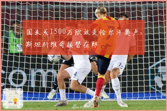 国米或1500万欧放走恰尔汗奥卢，斯坦科维奇接替在即