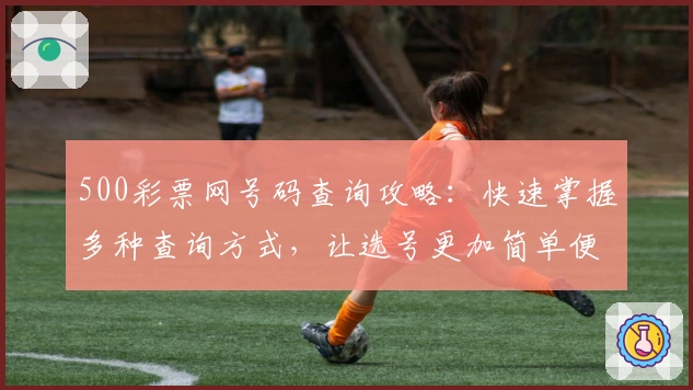 500彩票网号码查询攻略：快速掌握多种查询方式，让选号更加简单便捷