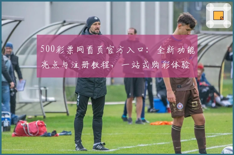 500彩票网首页官方入口：全新功能亮点与注册教程，一站式购彩体验详解