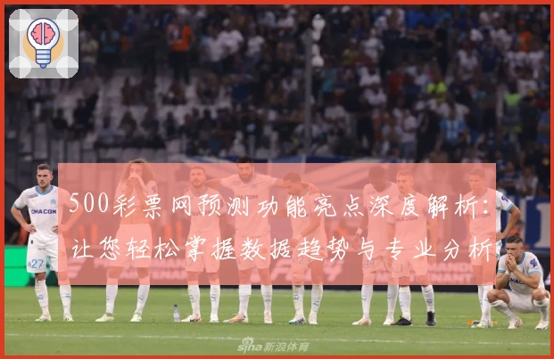 500彩票网预测功能亮点深度解析：让您轻松掌握数据趋势与专业分析
