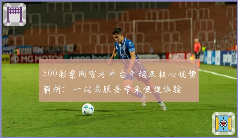 500彩票网官方平台介绍及核心优势解析：一站式服务带来便捷体验