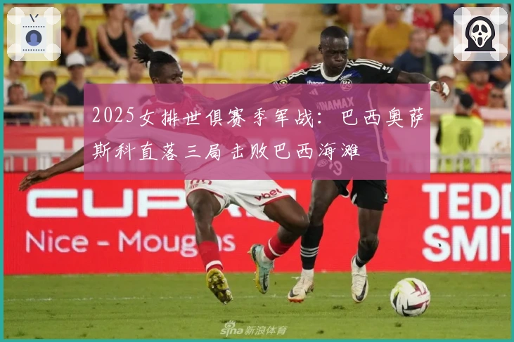 2025女排世俱赛季军战：巴西奥萨斯科直落三局击败巴西海滩