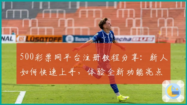 500彩票网平台注册教程分享：新人如何快速上手，体验全新功能亮点与优化服务