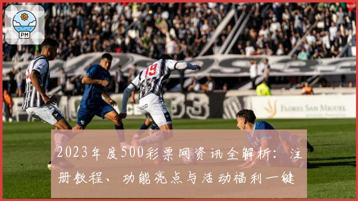 2023年度500彩票网资讯全解析：注册教程、功能亮点与活动福利一键掌握