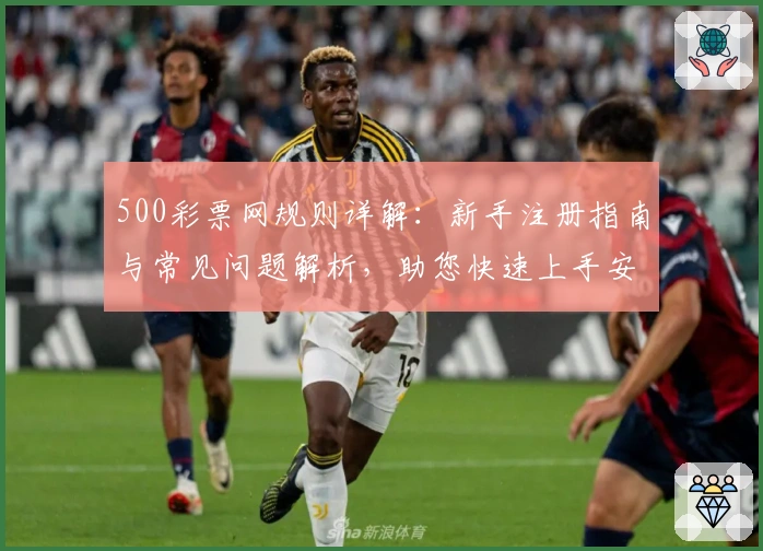 500彩票网规则详解：新手注册指南与常见问题解析，助您快速上手安心使用