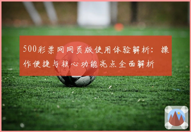 500彩票网网页版使用体验解析：操作便捷与核心功能亮点全面解析