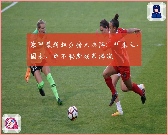 意甲最新积分榜大洗牌：AC米兰、国米、那不勒斯战果揭晓