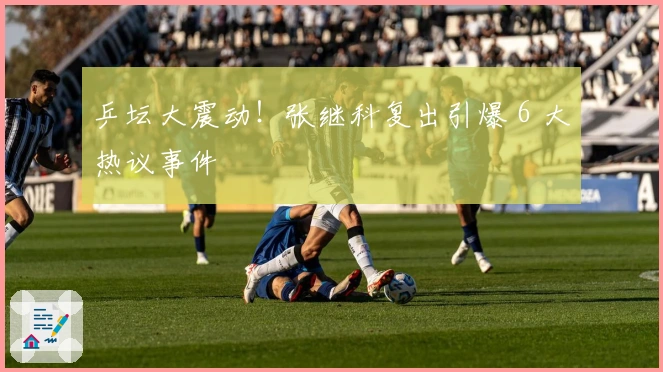 乒坛大震动！张继科复出引爆 6 大热议事件