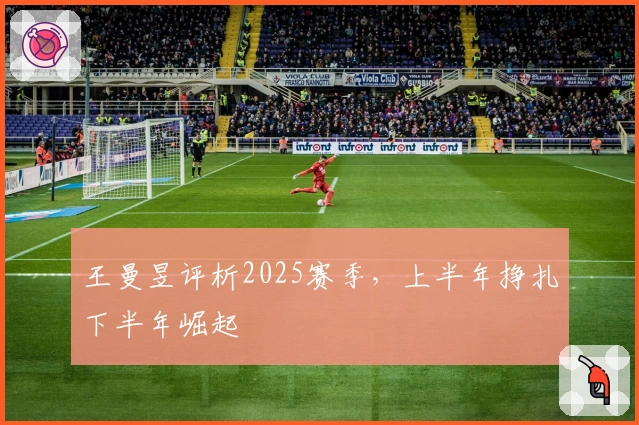 王曼昱评析2025赛季，上半年挣扎下半年崛起