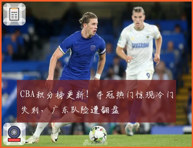CBA积分榜更新！夺冠热门惊现冷门失利，广东队险遭翻盘