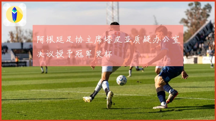 阿根廷足协主席塔皮亚质疑办公室决议授予冠军奖杯