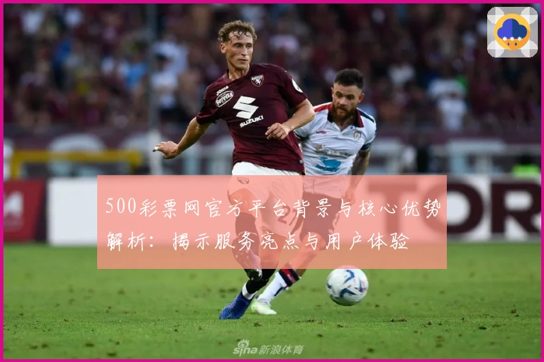 500彩票网官方平台背景与核心优势解析:揭示服务亮点与用户体验