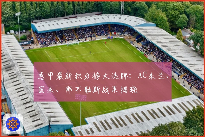 意甲最新积分榜大洗牌：AC米兰、国米、那不勒斯战果揭晓