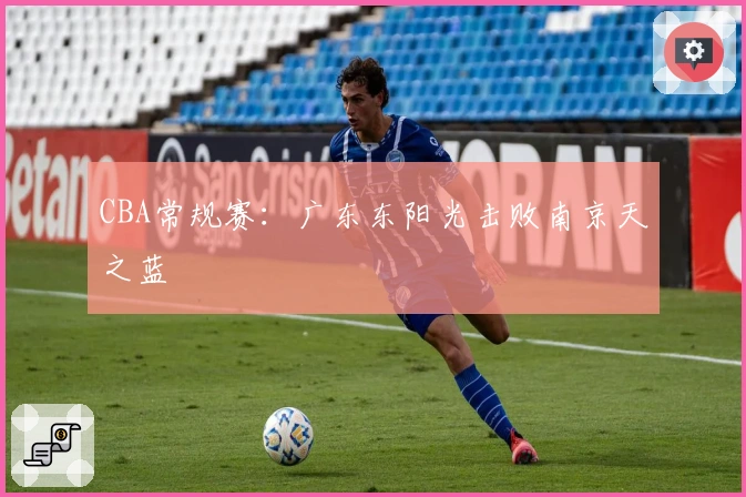 CBA常规赛：广东东阳光击败南京天之蓝