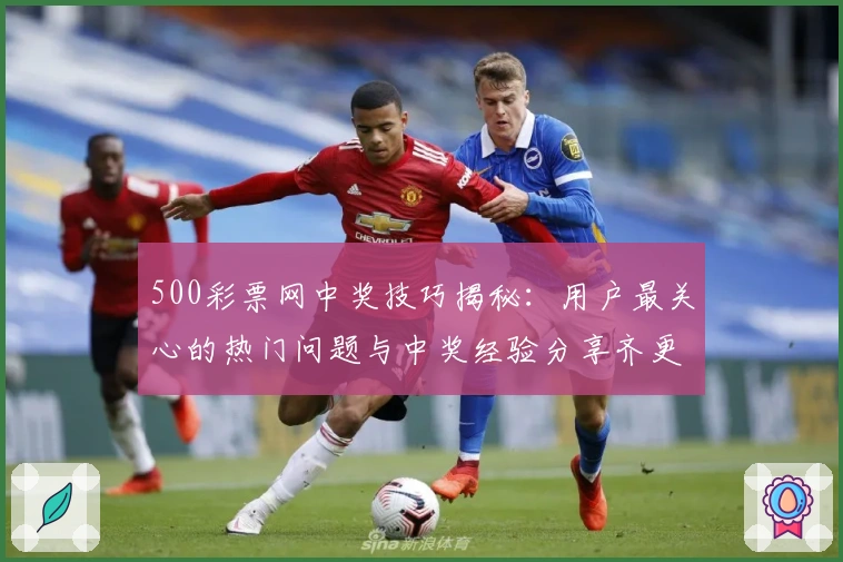 500彩票网中奖技巧揭秘:用户最关心的热门问题与中奖经验分享齐更新