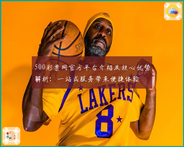 500彩票网官方平台介绍及核心优势解析：一站式服务带来便捷体验