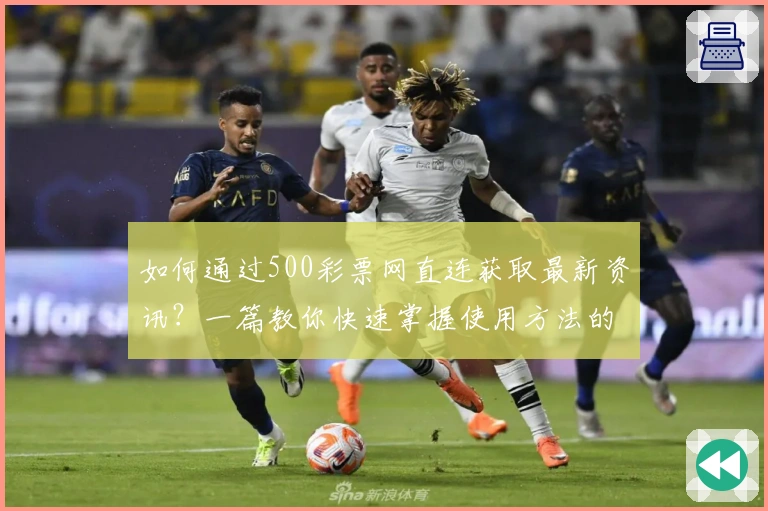 如何通过500彩票网直连获取最新资讯？一篇教你快速掌握使用方法的实用指南