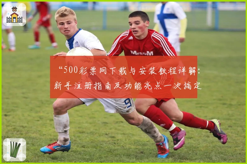 “500彩票网下载与安装教程详解：新手注册指南及功能亮点一次搞定”