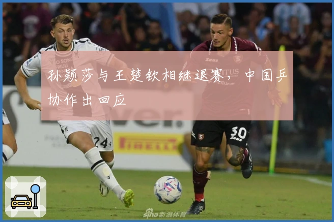 孙颖莎与王楚钦相继退赛，中国乒协作出回应