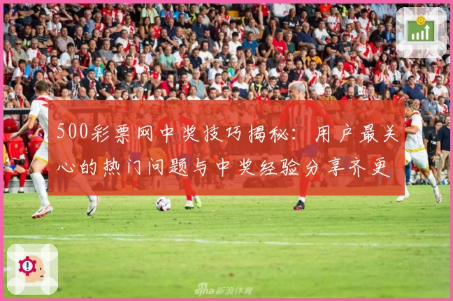 500彩票网中奖技巧揭秘：用户最关心的热门问题与中奖经验分享齐更新