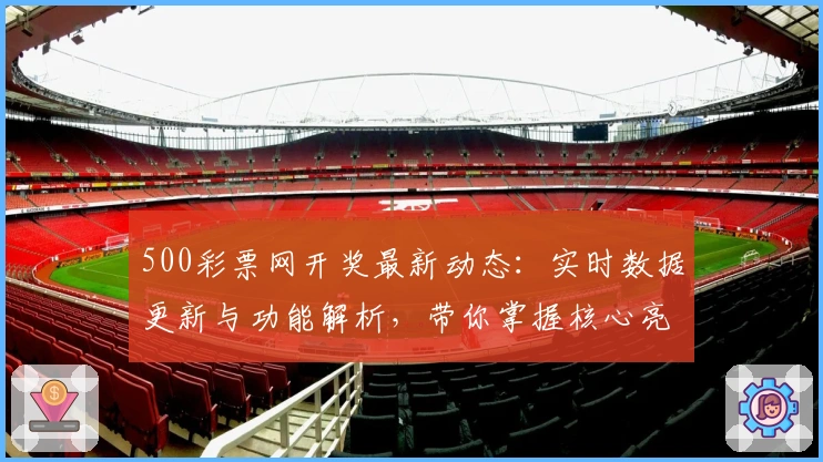 500彩票网开奖最新动态：实时数据更新与功能解析，带你掌握核心亮点