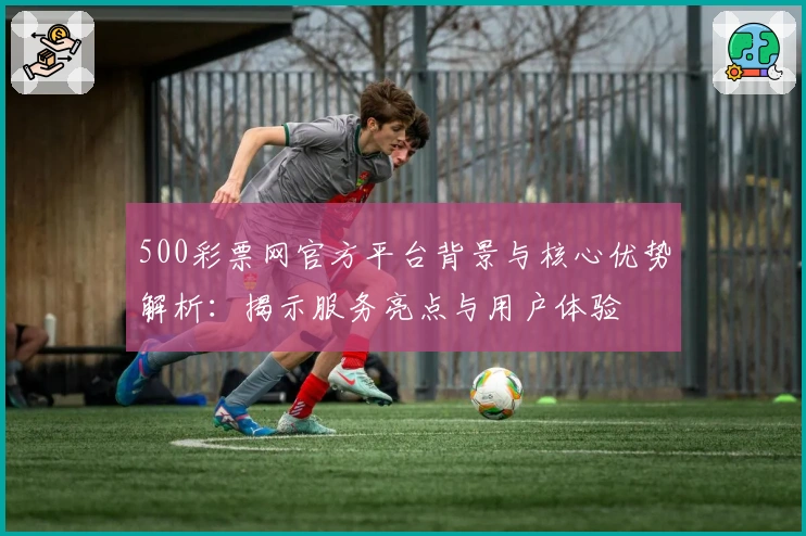 500彩票网官方平台背景与核心优势解析：揭示服务亮点与用户体验