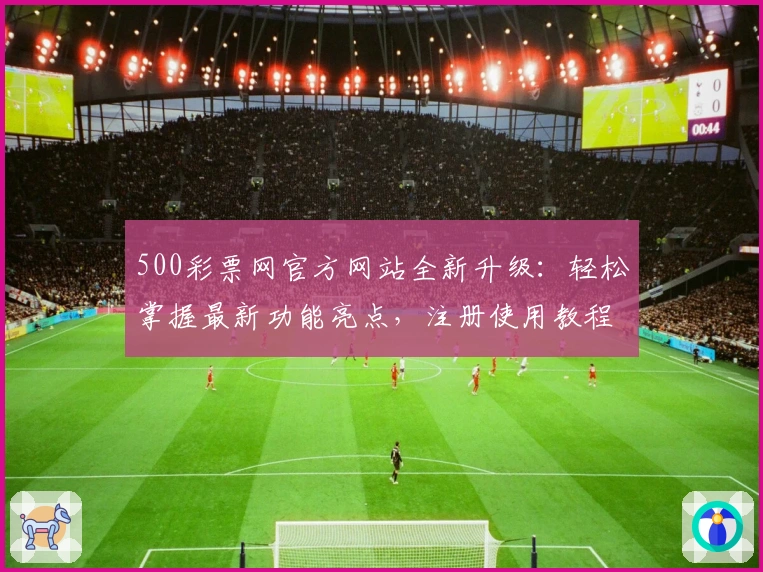 500彩票网官方网站全新升级:轻松掌握最新功能亮点,注册使用教程大揭秘
