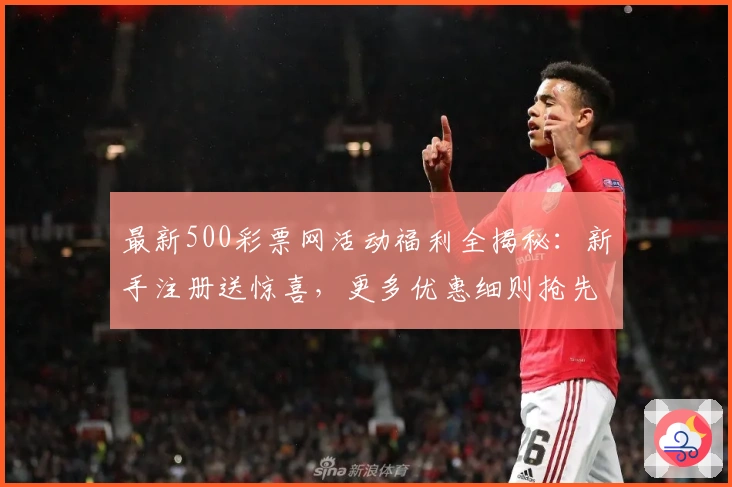 最新500彩票网活动福利全揭秘：新手注册送惊喜，更多优惠细则抢先看！