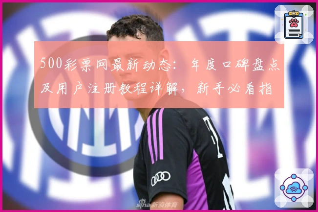 500彩票网最新动态：年度口碑盘点及用户注册教程详解，新手必看指南