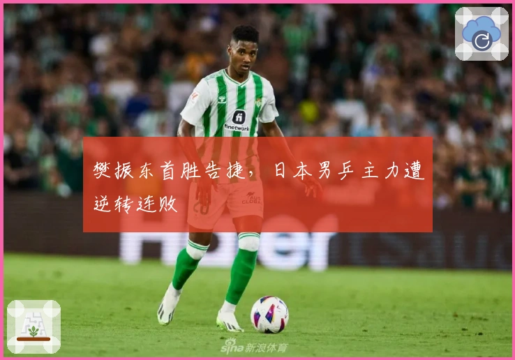 樊振东首胜告捷，日本男乒主力遭逆转连败
