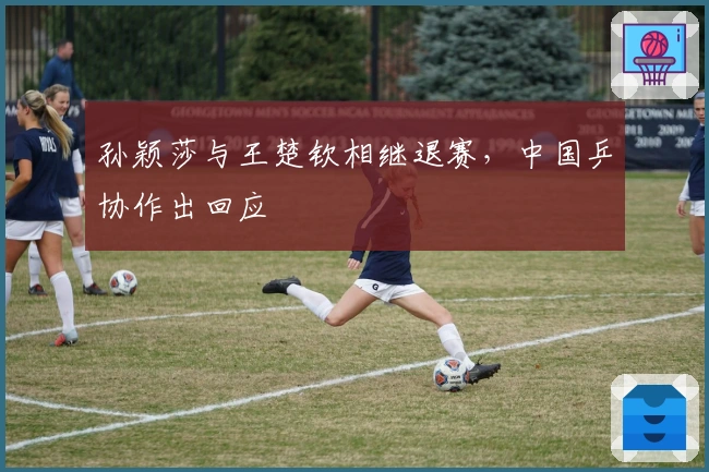 孙颖莎与王楚钦相继退赛，中国乒协作出回应