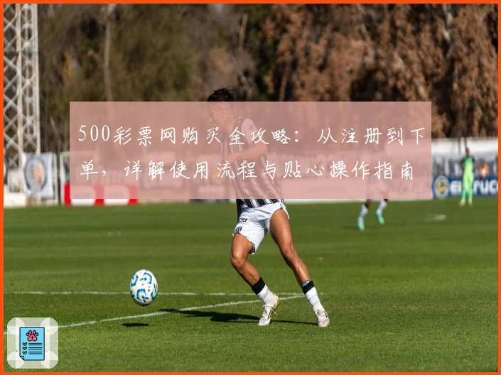 500彩票网购买全攻略：从注册到下单，详解使用流程与贴心操作指南