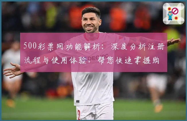 500彩票网功能解析：深度分析注册流程与使用体验，帮您快速掌握购彩技巧