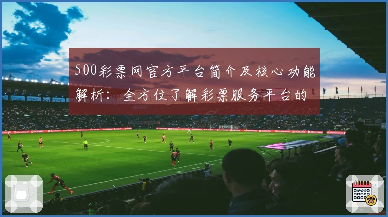 500彩票网官方平台简介及核心功能解析：全方位了解彩票服务平台的使用优势