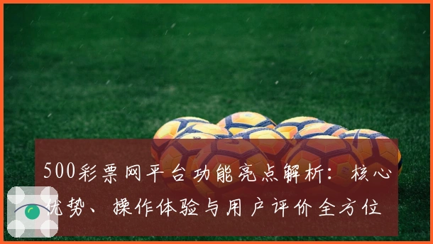 500彩票网平台功能亮点解析：核心优势、操作体验与用户评价全方位测评