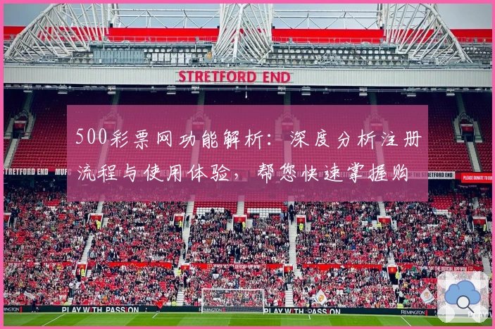 500彩票网功能解析:深度分析注册流程与使用体验,帮您快速掌握购彩技巧