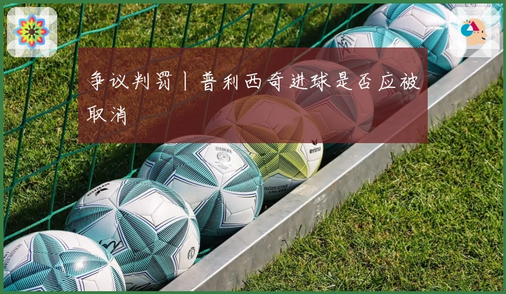 争议判罚丨普利西奇进球是否应被取消