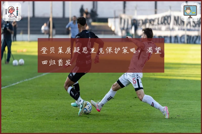 登贝莱质疑恩里克保护策略，渴望回归首发