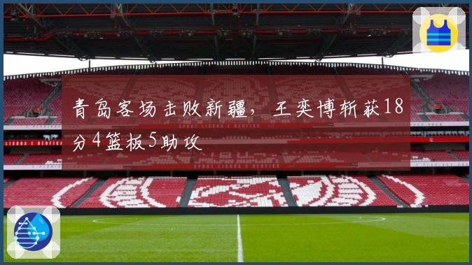 青岛客场击败新疆，王奕博斩获18分4篮板5助攻