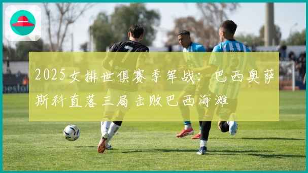 2025女排世俱赛季军战：巴西奥萨斯科直落三局击败巴西海滩