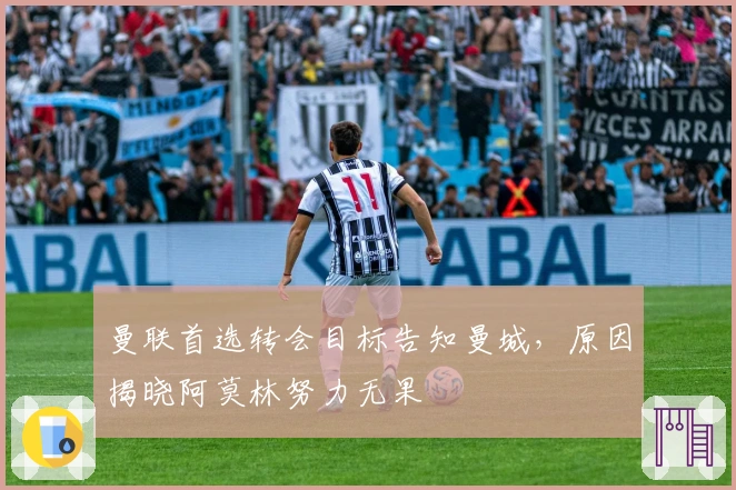 曼联首选转会目标告知曼城，原因揭晓阿莫林努力无果