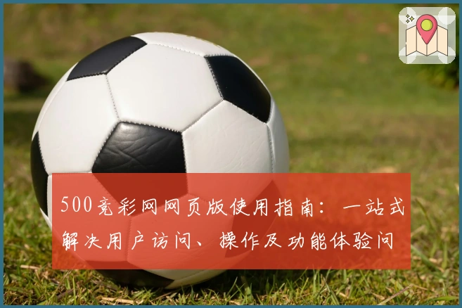 500竞彩网网页版使用指南：一站式解决用户访问、操作及功能体验问题