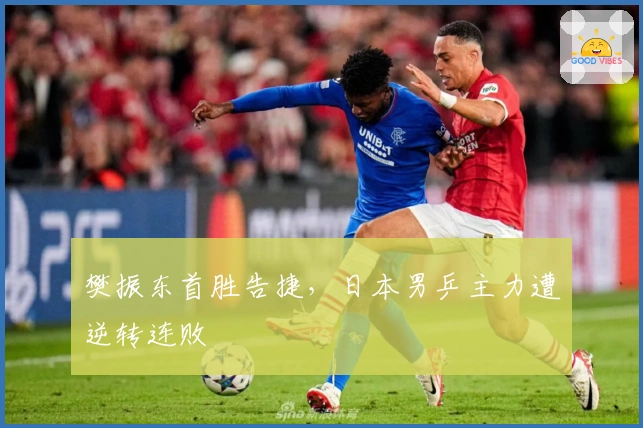 樊振东首胜告捷，日本男乒主力遭逆转连败