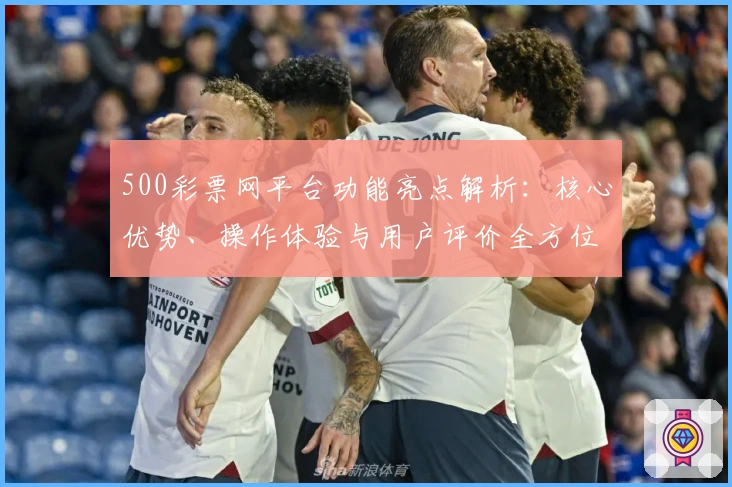500彩票网平台功能亮点解析:核心优势、操作体验与用户评价全方位测评