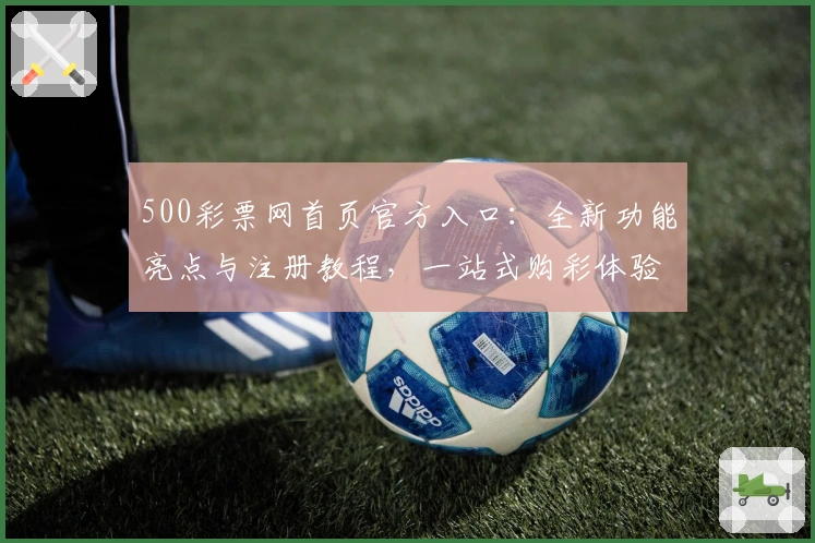 500彩票网首页官方入口：全新功能亮点与注册教程，一站式购彩体验详解
